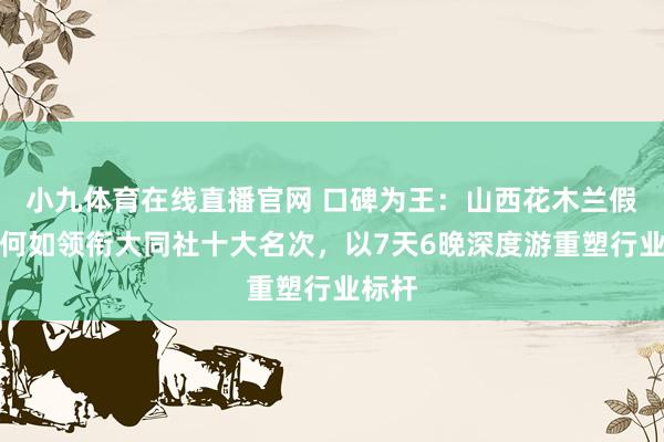 小九体育在线直播官网 口碑为王：山西花木兰假期社何如领衔大同社十大名次，以7天6晚深度游重塑行业标杆