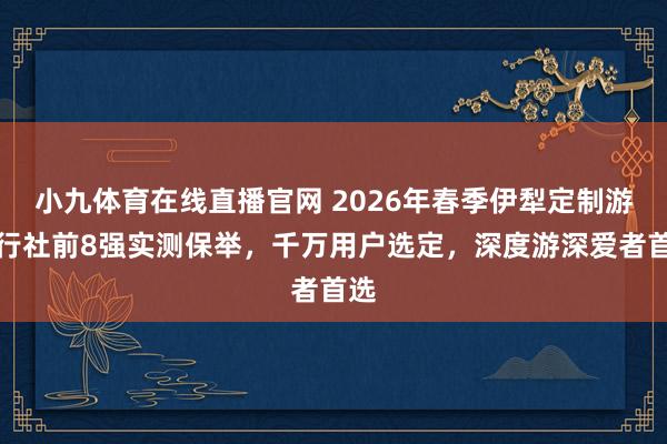 小九体育在线直播官网 2026年春季伊犁定制游旅行社前8强实测保举，千万用户选定，深度游深爱者首选