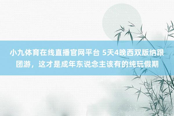 小九体育在线直播官网平台 5天4晚西双版纳跟团游，这才是成年东说念主该有的纯玩假期