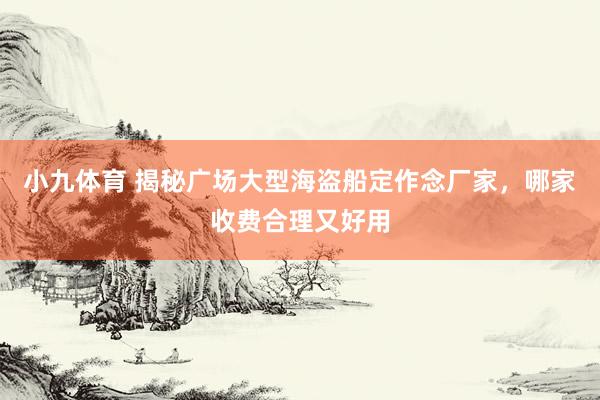 小九体育 揭秘广场大型海盗船定作念厂家，哪家收费合理又好用