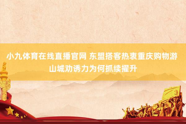 小九体育在线直播官网 东盟搭客热衷重庆购物游 山城劝诱力为何抓续擢升