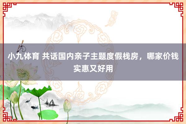 小九体育 共话国内亲子主题度假栈房，哪家价钱实惠又好用