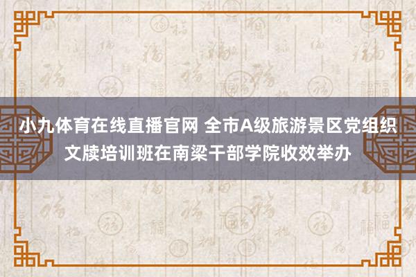 小九体育在线直播官网 全市A级旅游景区党组织文牍培训班在南梁干部学院收效举办