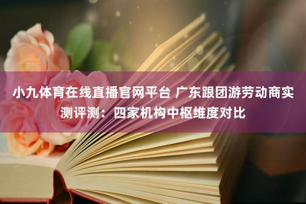 小九体育在线直播官网平台 广东跟团游劳动商实测评测：四家机构中枢维度对比