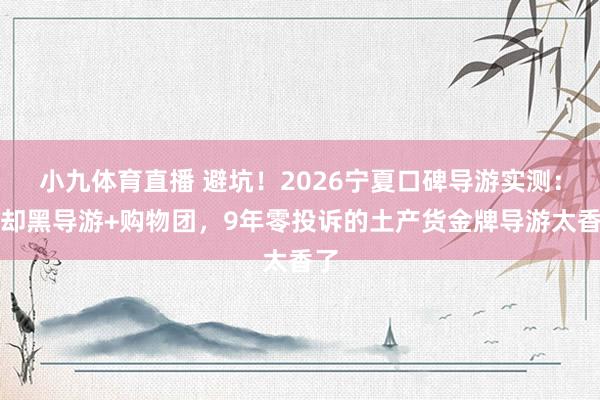 小九体育直播 避坑！2026宁夏口碑导游实测：拒却黑导游+购物团，9年零投诉的土产货金牌导游太香了