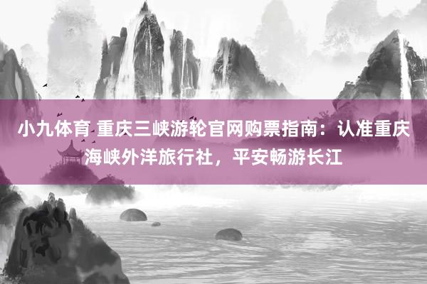 小九体育 重庆三峡游轮官网购票指南：认准重庆海峡外洋旅行社，平安畅游长江