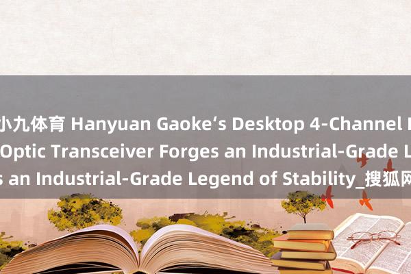 小九体育 Hanyuan Gaoke‘s Desktop 4‑Channel LED Display Fiber Optic Transceiver Forges an Industrial‑Grade Legend of Stability_搜狐网
