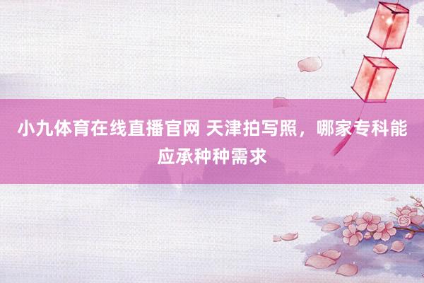 小九体育在线直播官网 天津拍写照，哪家专科能应承种种需求