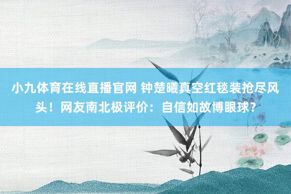 小九体育在线直播官网 钟楚曦真空红毯装抢尽风头！网友南北极评价：自信如故博眼球？