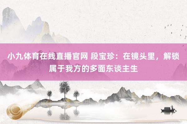 小九体育在线直播官网 段宝珍：在镜头里，解锁属于我方的多面东谈主生