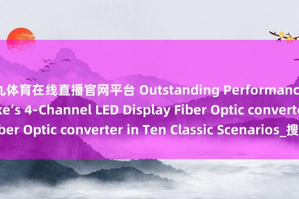 小九体育在线直播官网平台 Outstanding Performance of Hanyuan Gaoke‘s 4-Channel LED Display Fiber Optic converter in Ten Classic Scenarios_搜狐网