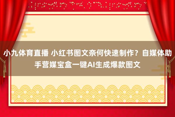 小九体育直播 小红书图文奈何快速制作？自媒体助手营媒宝盒一键AI生成爆款图文