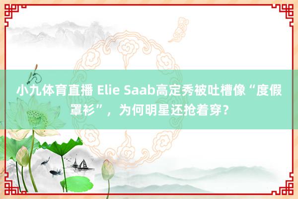 小九体育直播 Elie Saab高定秀被吐槽像“度假罩衫”，为何明星还抢着穿？