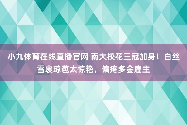小九体育在线直播官网 南大校花三冠加身！白丝雪裹琼苞太惊艳，偏疼多金雇主