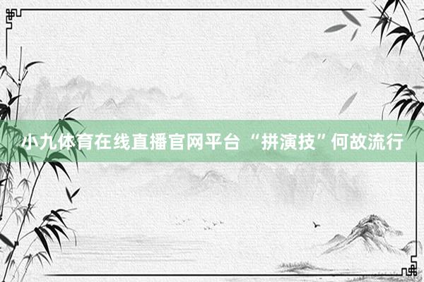 小九体育在线直播官网平台 “拼演技”何故流行