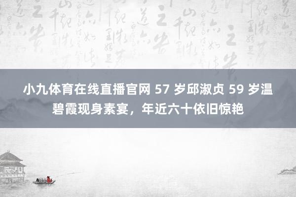 小九体育在线直播官网 57 岁邱淑贞 59 岁温碧霞现身素宴，年近六十依旧惊艳