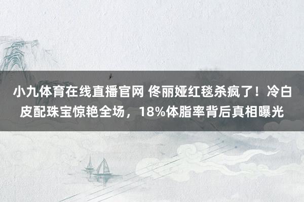 小九体育在线直播官网 佟丽娅红毯杀疯了！冷白皮配珠宝惊艳全场，18%体脂率背后真相曝光