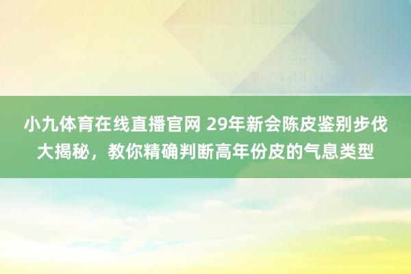 小九体育在线直播官网 29年新会陈皮鉴别步伐大揭秘，教你精确判断高年份皮的气息类型