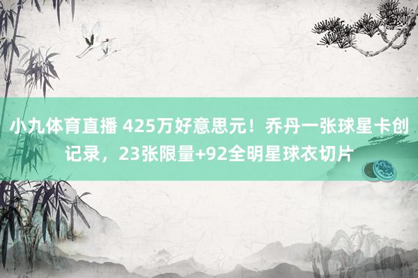 小九体育直播 425万好意思元！乔丹一张球星卡创记录，23张限量+92全明星球衣切片
