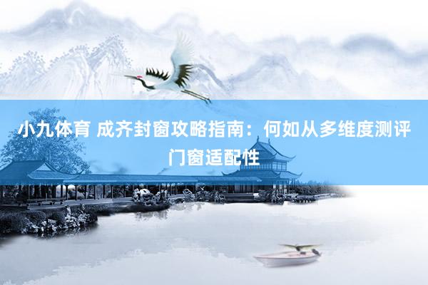 小九体育 成齐封窗攻略指南：何如从多维度测评门窗适配性