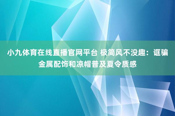 小九体育在线直播官网平台 极简风不没趣：诓骗金属配饰和凉帽普及夏令质感