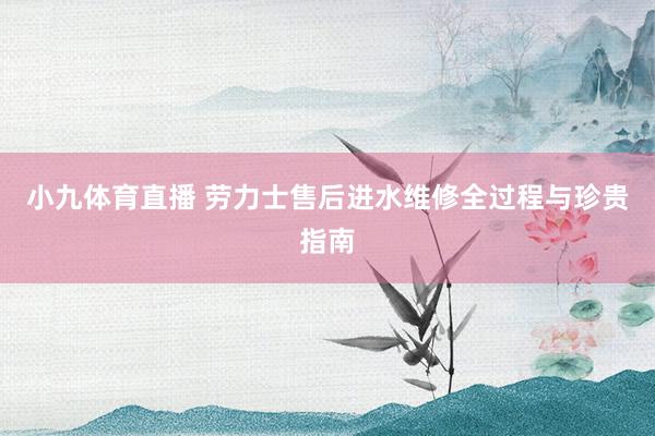 小九体育直播 劳力士售后进水维修全过程与珍贵指南