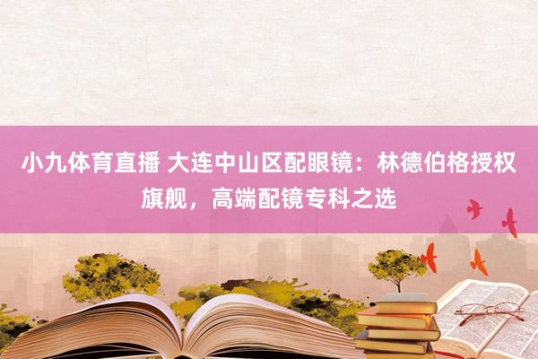 小九体育直播 大连中山区配眼镜：林德伯格授权旗舰，高端配镜专科之选