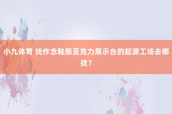 小九体育 找作念鞋服亚克力展示台的起源工场去哪找？