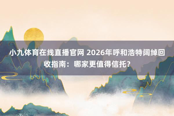小九体育在线直播官网 2026年呼和浩特阔绰回收指南：哪家更值得信托？