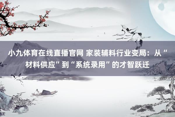 小九体育在线直播官网 家装辅料行业变局：从“材料供应”到“系统录用”的才智跃迁