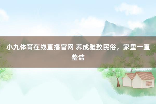 小九体育在线直播官网 养成雅致民俗，家里一直整洁