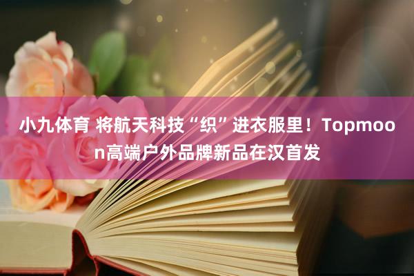 小九体育 将航天科技“织”进衣服里！Topmoon高端户外品牌新品在汉首发