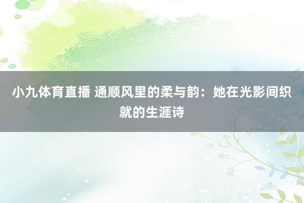 小九体育直播 通顺风里的柔与韵：她在光影间织就的生涯诗