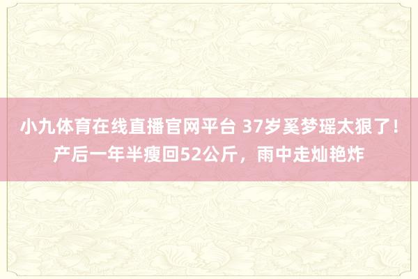 小九体育在线直播官网平台 37岁奚梦瑶太狠了！产后一年半瘦回52公斤，雨中走灿艳炸