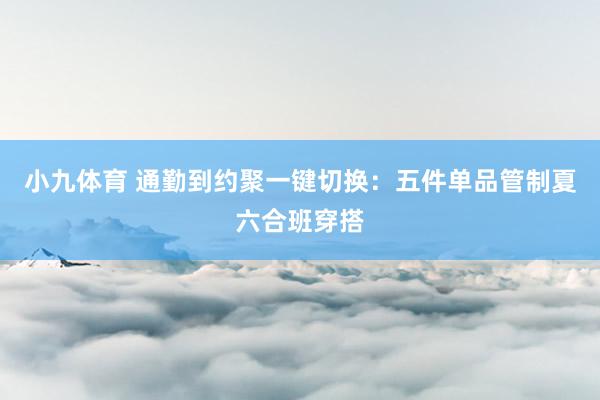 小九体育 通勤到约聚一键切换：五件单品管制夏六合班穿搭