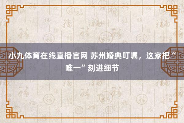 小九体育在线直播官网 苏州婚典叮嘱，这家把“唯一”刻进细节