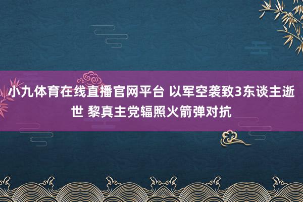 小九体育在线直播官网平台 以军空袭致3东谈主逝世 黎真主党辐照火箭弹对抗