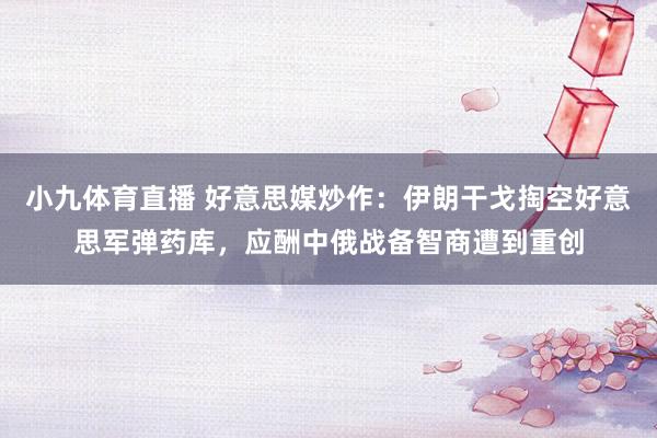 小九体育直播 好意思媒炒作：伊朗干戈掏空好意思军弹药库，应酬中俄战备智商遭到重创