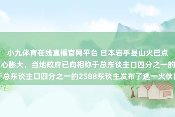 小九体育在线直播官网平台 日本岩手县山火已点火3天，火势正向町中心膨大，当地政府已向相称于总东谈主口四分之一的2588东谈主发布了逃一火伙同