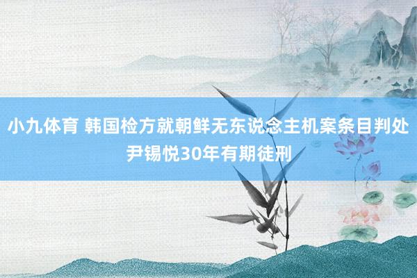 小九体育 韩国检方就朝鲜无东说念主机案条目判处尹锡悦30年有期徒刑