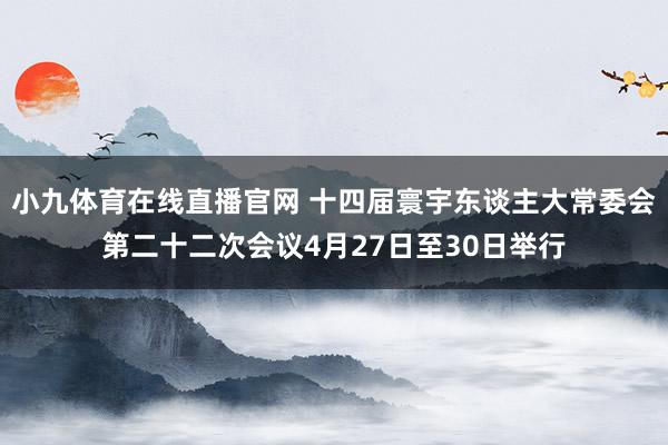 小九体育在线直播官网 十四届寰宇东谈主大常委会第二十二次会议4月27日至30日举行