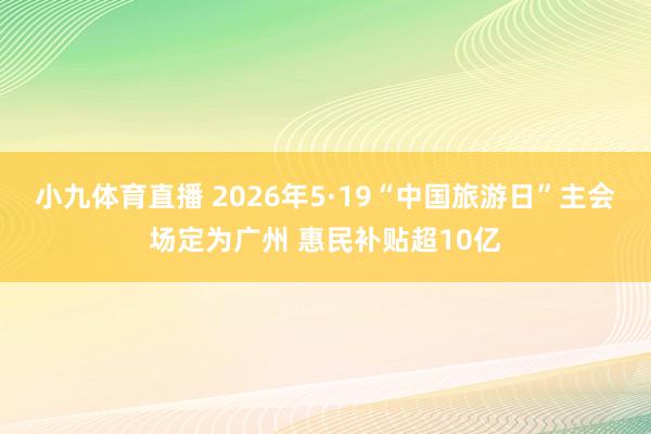 小九体育直播 2026年5·19“中国旅游日”主会场定为广州 惠民补贴超10亿