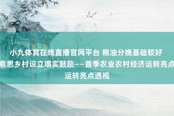 小九体育在线直播官网平台 粮油分娩基础较好 和好意思乡村设立塌实鼓励——首季农业农村经济运转亮点透视