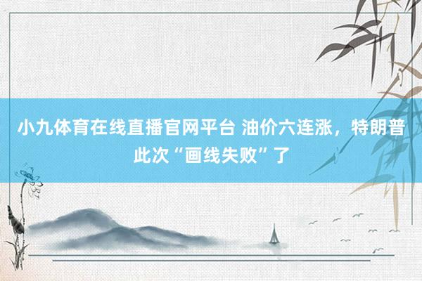 小九体育在线直播官网平台 油价六连涨，特朗普此次“画线失败”了