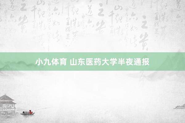 小九体育 山东医药大学半夜通报