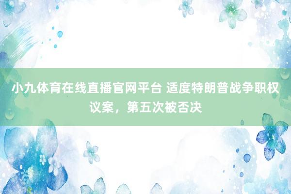 小九体育在线直播官网平台 适度特朗普战争职权议案，第五次被否决