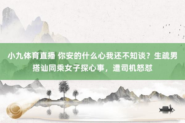 小九体育直播 你安的什么心我还不知谈？生疏男搭讪同乘女子探心事，遭司机怒怼