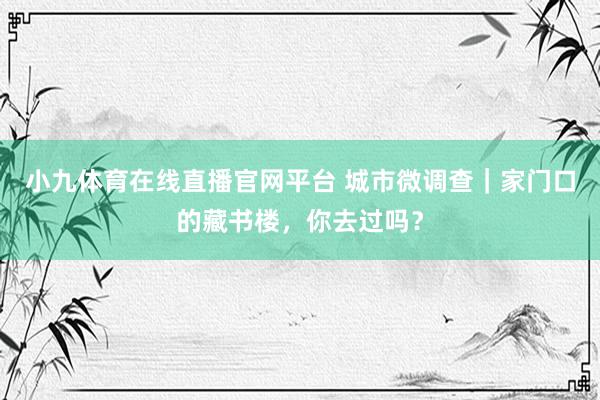 小九体育在线直播官网平台 城市微调查｜家门口的藏书楼，你去过吗？