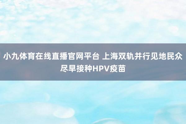 小九体育在线直播官网平台 上海双轨并行见地民众尽早接种HPV疫苗