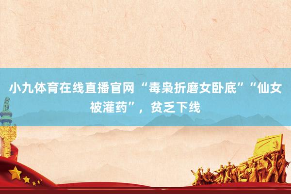 小九体育在线直播官网 “毒枭折磨女卧底”“仙女被灌药”，贫乏下线